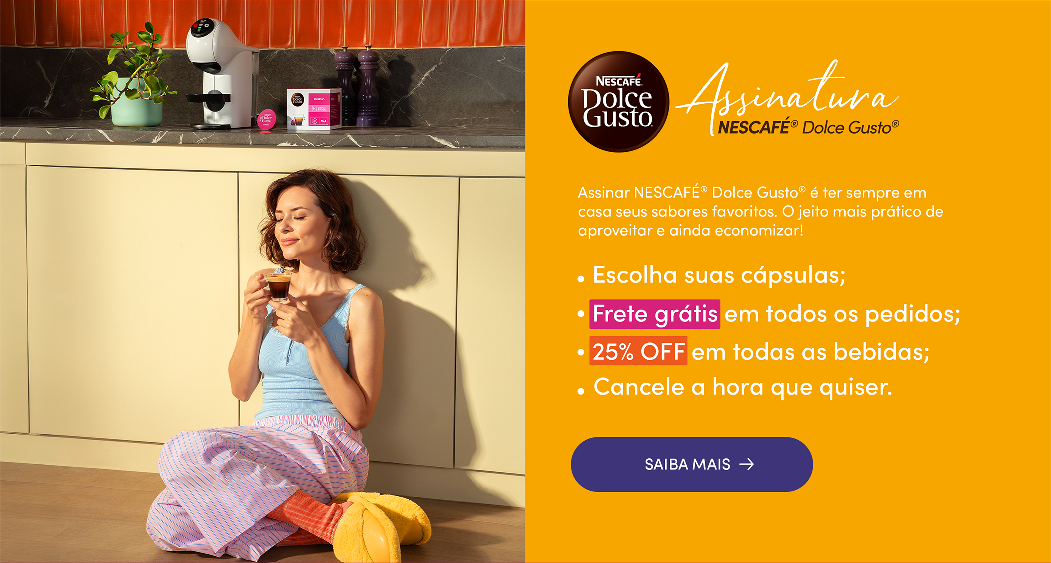 Assine Nescafé Dolce Gusto e ganhe Frete grátis e 25% OFF em todas as bebidas Banner da Assinatura Nescafé Dolce Gusto com cafeteira de cápsulas, caixa de cápsulas e uma pessoa segurando uma xícara de café. A assinatura permite escolher as cápsulas, oferece Frete grátis em todos os pedidos, 25% OFF em todas as bebidas e cancelament
